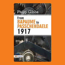 Icon image From Bapaume to Passchendaele – Audiobook: From Bapaume to Passchendaele, 1917: Philip Gibbs' Evocative and Descriptive Account of World War I