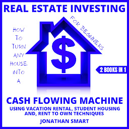 Icon image Real Estate Investing For Beginners: How To Turn Any House Into A Cash Flowing Machine Using Student Housing, Vacation Rental And Rent To Own Techniques 2 Books In 1