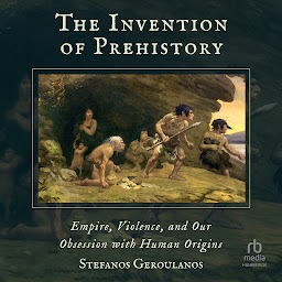 Imagem do ícone The Invention of Prehistory: Empire, Violence, and Our Obsession with Human Origins