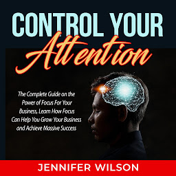 Icon image Control Your Attention: The Complete Guide on the Power of Focus For Your Business, Learn How Focus Can Help You Grow Your Business and Achieve Massive Success