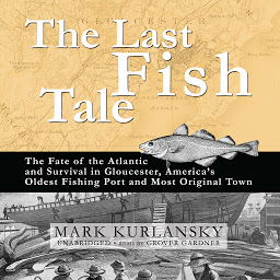 Icon image The Last Fish Tale: The Fate of the Atlantic and Survival in Gloucester, America’s Oldest Fishing Port and Most Original Town