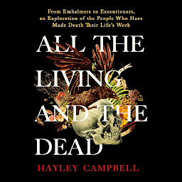 Icon image All the Living and the Dead: From Embalmers to Executioners, an Exploration of the People Who Have Made Death Their Life's Work