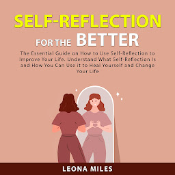 Icon image Self-Reflection For The Better: The Essential Guide on How to Use Self-Reflection To Improve Your Life. Understand What Self-Reflection Is and How You Can Use it to Heal Yourself and Change Your Life