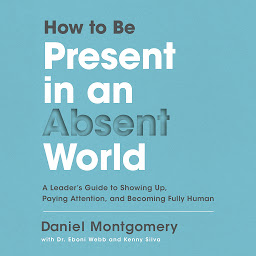 Icon image How to Be Present in an Absent World: A Leader's Guide to Showing Up, Paying Attention, and Becoming Fully Human