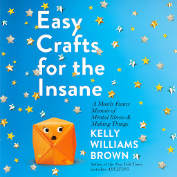 Icon image Easy Crafts for the Insane: A Mostly Funny Memoir of Mental Illness and Making Things