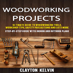 Icon image Woodworking Projects: Ultimate Guide To Woodworking Tools, Workshop Tips, Safety Precautions And Lots More (Step-by-step Guide With Indoor And Outdoor Plans)