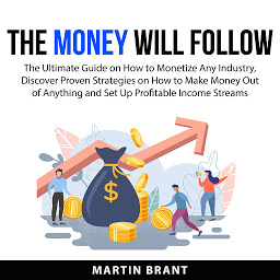 Icon image The Money Will Follow: The Ultimate Guide on How to Monetize Any Industry, Discover Proven Strategies on How to Make Money Out of Anything and Set Up Profitable Income Streams