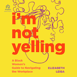 Icon image I'm Not Yelling: A Black Woman’s Guide to Navigating the Workplace