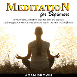 Icon image Meditation for Beginners: The Ultimate Meditation Book for Men and Women: Daily Insights on How to Meditate and Reach the Path to Mindfulness