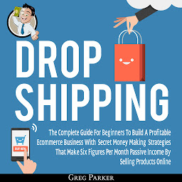 Icon image Dropshipping: The Complete Guide For Beginners To Build A Profitable Ecommerce Business With Secret Money Making Strategies That Make Six Figures Per Month Passive Income By Selling Products Online