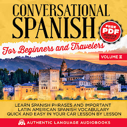 Icon image Conversational Spanish for Beginners and Travelers Volume II: Learn Spanish Phrases and Important Latin American Spanish Vocabulary Quickly and Easily in Your Car Lesson by Lesson