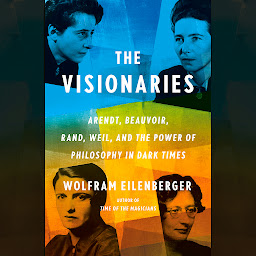 Icon image The Visionaries: Arendt, Beauvoir, Rand, Weil, and the Power of Philosophy in Dark Times