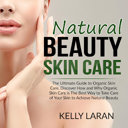 Icon image Natural Beauty Skin Care: The Ultimate Guide to Organic Skin Care, Discover How and Why Organic Skin Care is The Best Way to Take Care of Your Skin to Achieve Natural Beauty