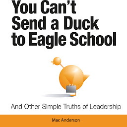Obraz ikony: You Can't Send a Duck to Eagle School: And Other Simple Truths of Leadership