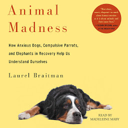 Icon image Animal Madness: How Anxious Dogs, Compulsive Parrots, Gorillas on Drugs, and Elephants in Recovery Help Us Understand Ourselves