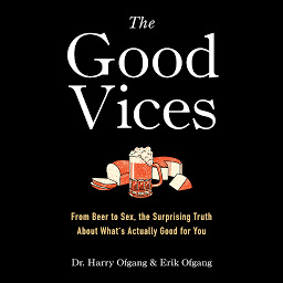Icon image The Good Vices: From Beer to Sex, the Surprising Truth About What's Actually Good for You