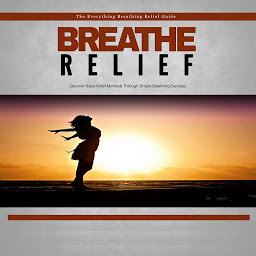 Icon image Breathe Relief - How to Effectively Use Breathing Techniques to Eliminate Stress: Take a Deep Breath and Eliminate Stress With Ease!
