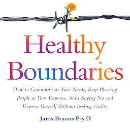 Icon image Healthy Boundaries: How to Communicate Your Needs, Stop Pleasing People at Your Expense, Start Saying No and Express Yourself Without Feeling Guilty