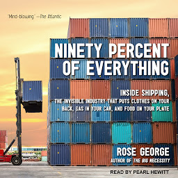 Icon image Ninety Percent of Everything: Inside Shipping, the Invisible Industry That Puts Clothes on Your Back, Gas in Your Car, and Food on Your Plate