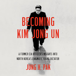Icon image Becoming Kim Jong Un: A Former CIA Officer's Insights into North Korea's Enigmatic Young Dictator