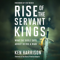 Icon image Rise of the Servant Kings: What the Bible Says About Being a Man