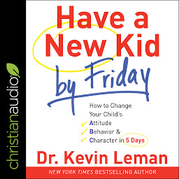 Icon image Have a New Kid by Friday: How to Change Your Child's Attitude, Behavior & Character in 5 Days