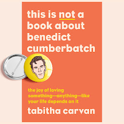 Icon image This Is Not a Book About Benedict Cumberbatch: The Joy of Loving Something--Anything--Like Your Life Depends On It
