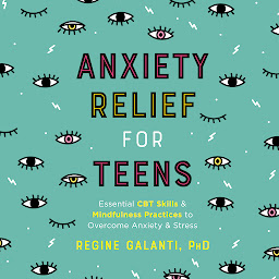 Icon image Anxiety Relief for Teens: Essential CBT Skills and Mindfulness Practices to Overcome Anxiety and Stress