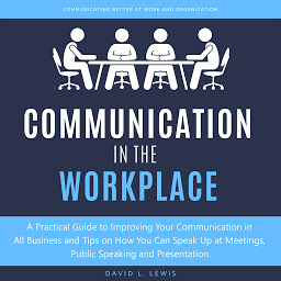 Icon image Communication in the Workplace: A Practical Guide to Improving Your Communication in All Business and Tips on How You Can Speak Up at Meetings, Public Speaking and Presentation