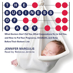 Icon image Business of Baby: What Doctors Don't Tell You, What Corporations Try to Sell You, and How to Put Your Pregnancy, Childbirth and Baby Before Their Bottom Line