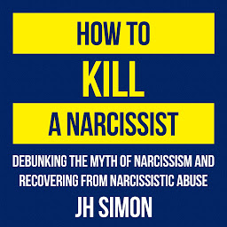 Icon image How To Kill A Narcissist: Debunking The Myth Of Narcissism And Recovering From Narcissistic Abuse