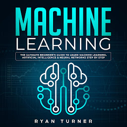 Icon image Machine Learning: The Ultimate Beginner's Guide to Learn Machine Learning, Artificial Intelligence & Neural Networks Step by Step