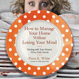 Icon image How to Manage Your Home Without Losing Your Mind: Dealing with Your House's Dirty Little Secrets