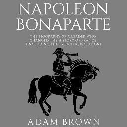 Icon image Napoleon Bonaparte: The Biography of a Leader Who Changed the History of France (Including the French Revolution)