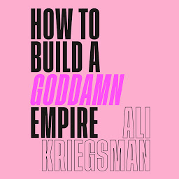 Icon image How to Build a Goddamn Empire: Advice on Creating Your Brand with High-Tech Smarts, Elbow Grease, Infinite Hustle, and a Whole Lotta Heart