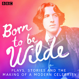 Icon image Born to be Wilde: Plays, stories and the making of a modern celebrity