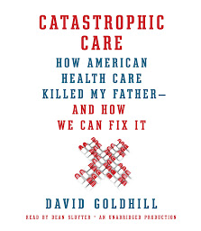 Icon image Catastrophic Care: How American Health Care Killed My Father--and How We Can Fix It
