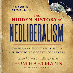 Icon image The Hidden History of Neoliberalism: How Reaganism Gutted America and How to Restore Its Greatness