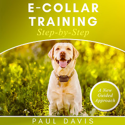 Obraz ikony: E-collar Training Step-by-Step: A How-To Innovative Guide to Positively Train Your Dog Through E-collars. Tips and Tricks and Effective Techniques for different Species of Dogs