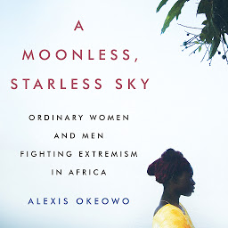 Icon image A Moonless, Starless Sky: Ordinary Women and Men Fighting Extremism in Africa