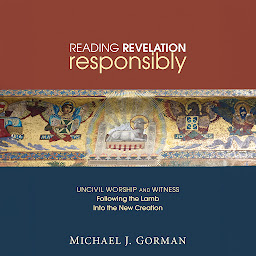Icon image Reading Revelation Responsibly: Uncivil Worship and Witness: Following the Lamb into the New Creation
