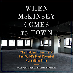 Icon image When McKinsey Comes to Town: The Hidden Influence of the World's Most Powerful Consulting Firm