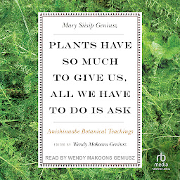 Icon image Plants Have So Much to Give Us, All We Have to Do Is Ask: Anishinaabe Botanical Teachings
