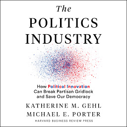 Icon image The Politics Industry: How Political Innovation Can Break Partisan Gridlock and Save Our Democracy