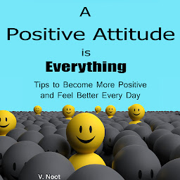 Icon image A Positive Attitude is Everything: Tips to Become More Positive and Feel Better Every Day