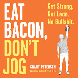 Icon image Eat Bacon, Don't Jog: Get Strong. Get Lean. No Bullshit.