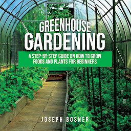 Icon image Greenhouse Gardening: A Step-By-Step Guide on How to Grow Foods and Plants for Beginners
