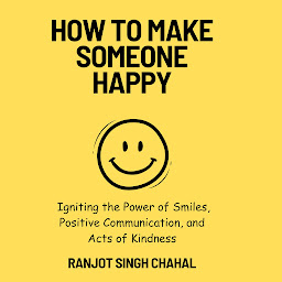 Icon image How to Make Someone Happy: Igniting the Power of Smiles, Positive Communication, and Acts of Kindness