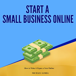 Icon image Start a Small Business Online: How to Make 6 Figure a Year Online