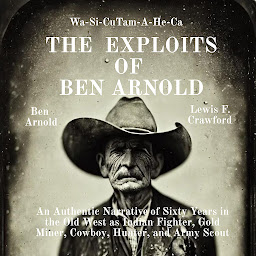 Icon image The Exploits of Ben Arnold: Wa-Si-Cu Tam-A-He-Ca: An Authentic Narrative of Sixty Years in the Old West as Indian Fighter, Gold Miner, Cowboy, Hunter, and Army Scout
